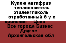  Куплю антифриз, теплоноситель этиленгликоль, отработанный б/у с хронения. › Цена ­ 100 - Все города Бизнес » Другое   . Архангельская обл.